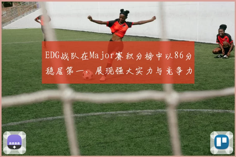 EDG战队在Major赛积分榜中以86分稳居第一，展现强大实力与竞争力