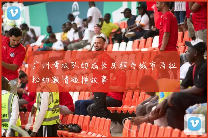 广州滑板队的成长历程与城市马拉松的激情碰撞故事