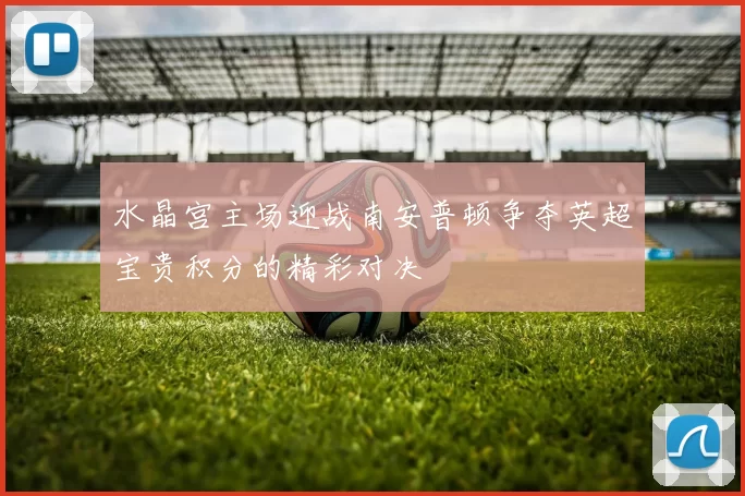 水晶宫主场迎战南安普顿争夺英超宝贵积分的精彩对决