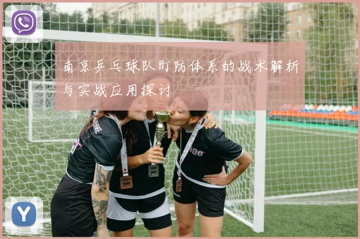 南京乒乓球队盯防体系的战术解析与实战应用探讨