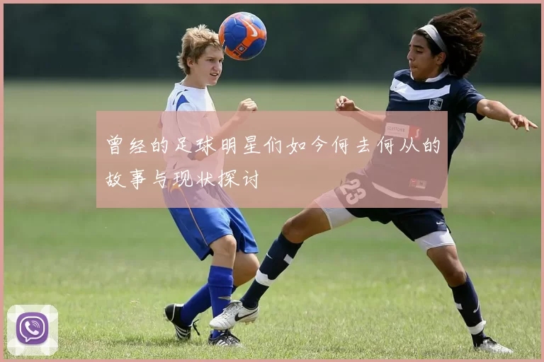 曾经的足球明星们如今何去何从的故事与现状探讨