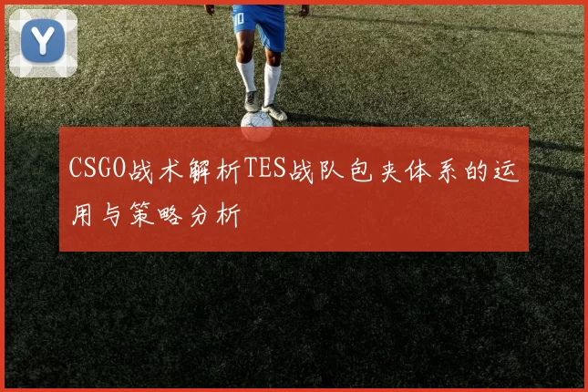 CSGO战术解析TES战队包夹体系的运用与策略分析