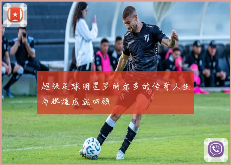 超级足球明星罗纳尔多的传奇人生与辉煌成就回顾