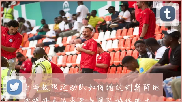 上海极限运动队如何通过创新阵地战提升竞技水平与团队协作能力