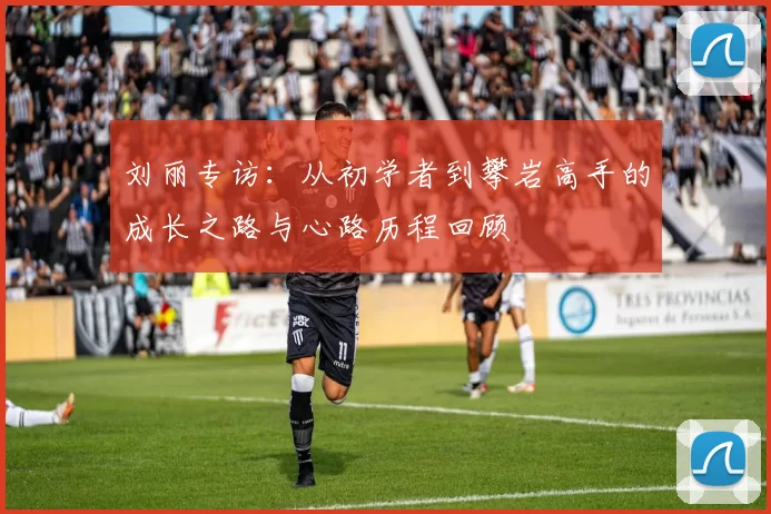 刘丽专访：从初学者到攀岩高手的成长之路与心路历程回顾