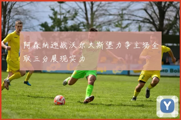 阿森纳迎战沃尔夫斯堡力争主场全取三分展现实力