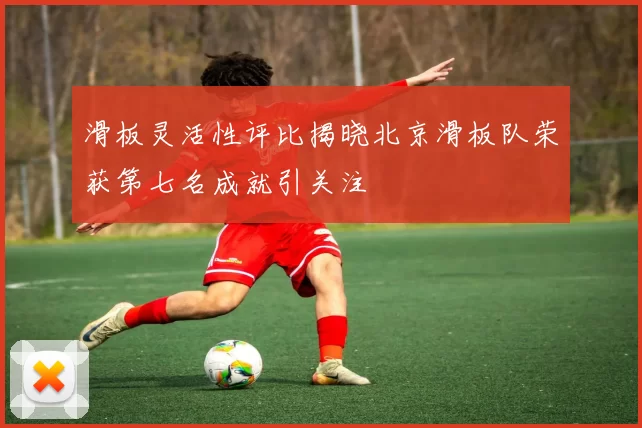 滑板灵活性评比揭晓北京滑板队荣获第七名成就引关注