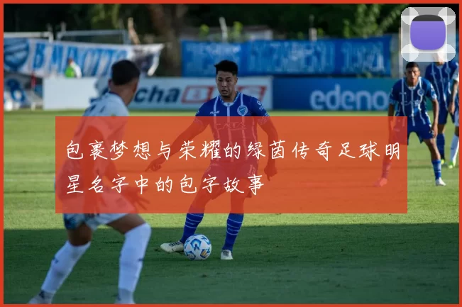包裹梦想与荣耀的绿茵传奇足球明星名字中的包字故事
