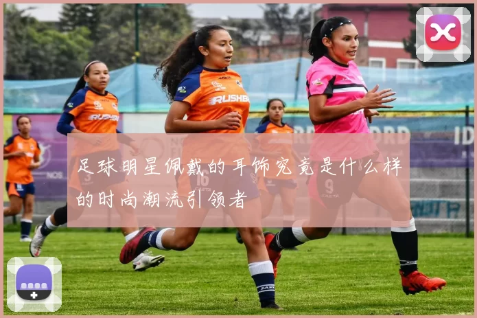 足球明星佩戴的耳饰究竟是什么样的时尚潮流引领者