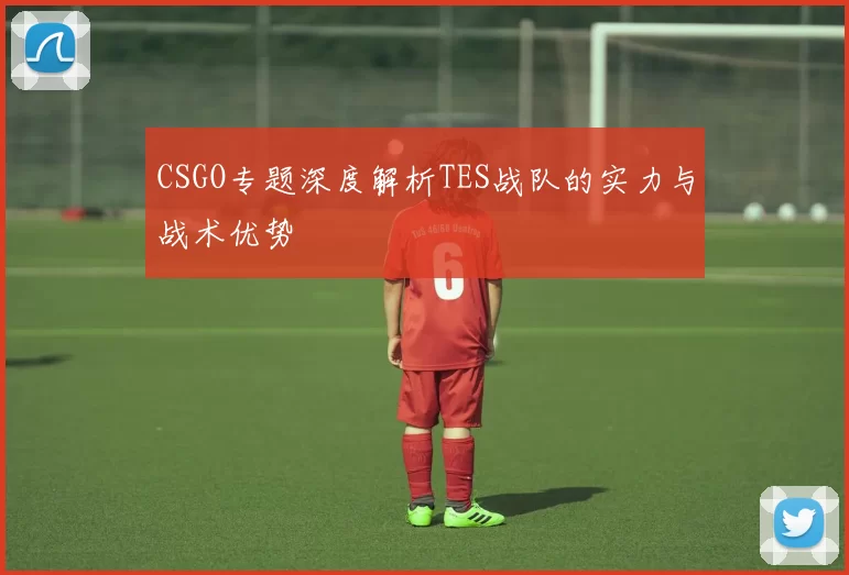 CSGO专题深度解析TES战队的实力与战术优势
