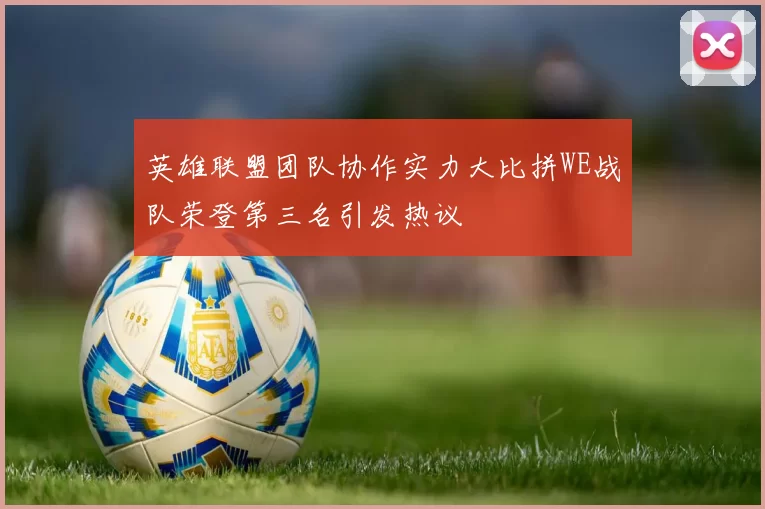 英雄联盟团队协作实力大比拼WE战队荣登第三名引发热议