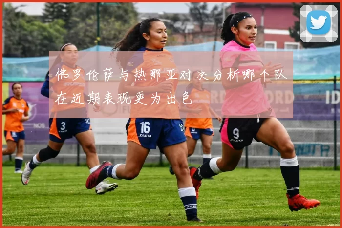佛罗伦萨与热那亚对决分析哪个队在近期表现更为出色