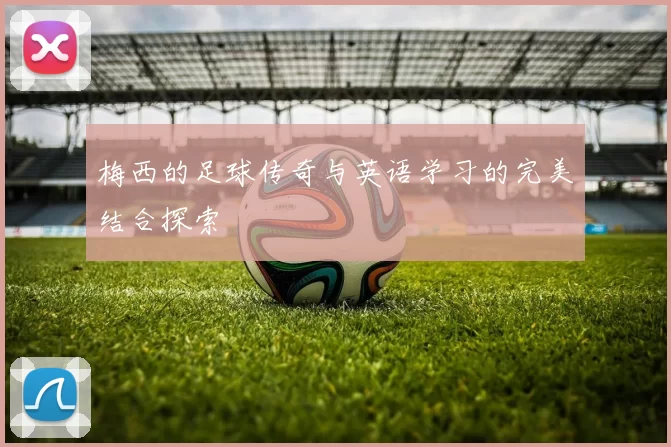 梅西的足球传奇与英语学习的完美结合探索