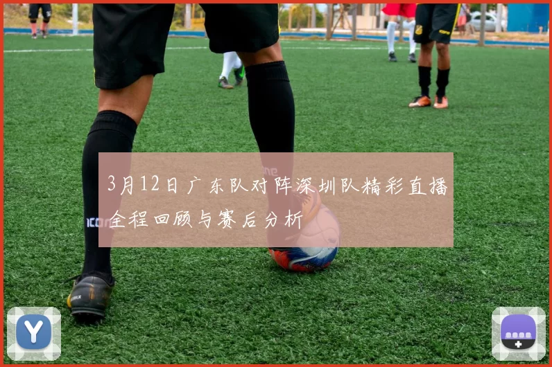 3月12日广东队对阵深圳队精彩直播全程回顾与赛后分析