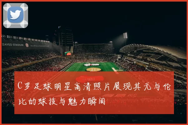 C罗足球明星高清照片展现其无与伦比的球技与魅力瞬间