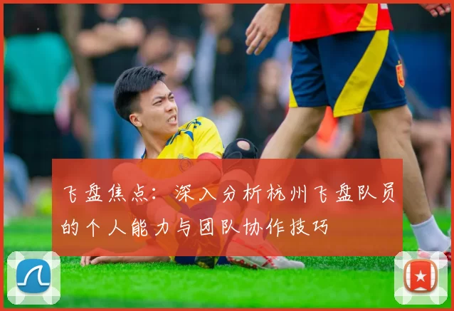 飞盘焦点：深入分析杭州飞盘队员的个人能力与团队协作技巧