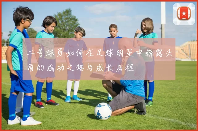 二号球员如何在足球明星中崭露头角的成功之路与成长历程