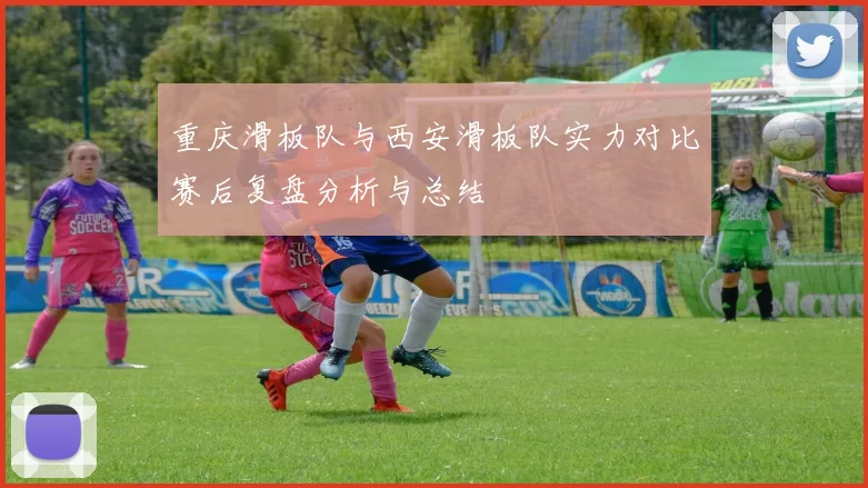 重庆滑板队与西安滑板队实力对比赛后复盘分析与总结