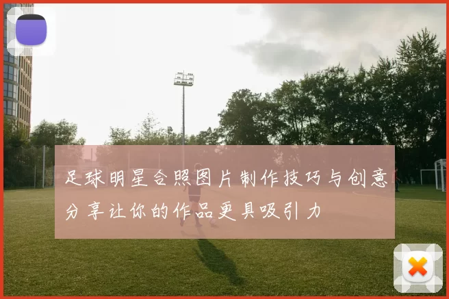足球明星合照图片制作技巧与创意分享让你的作品更具吸引力