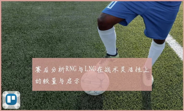 赛后分析RNG与LNG在战术灵活性上的较量与启示