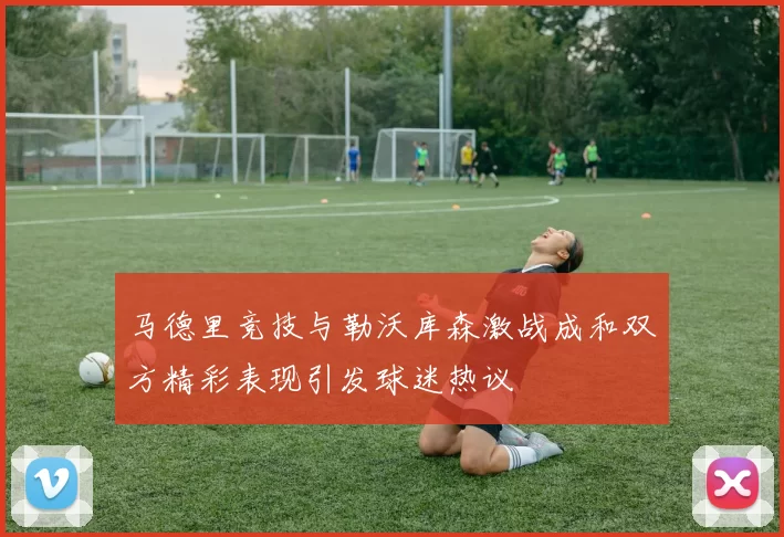 马德里竞技与勒沃库森激战成和双方精彩表现引发球迷热议