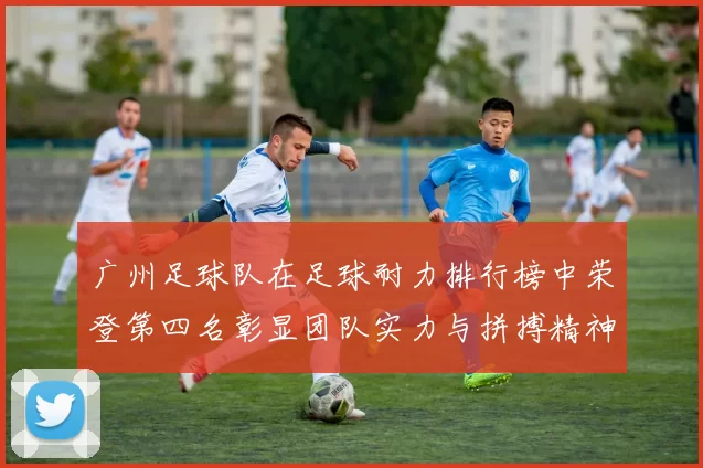 广州足球队在足球耐力排行榜中荣登第四名彰显团队实力与拼搏精神