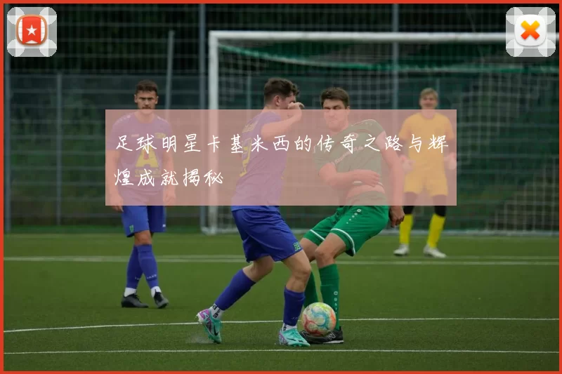 足球明星卡基米西的传奇之路与辉煌成就揭秘