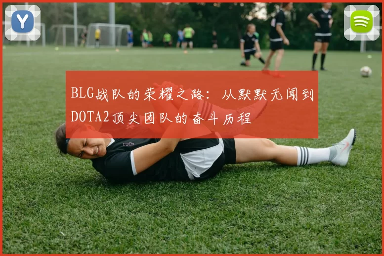 BLG战队的荣耀之路：从默默无闻到DOTA2顶尖团队的奋斗历程