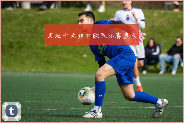 足坛十大经典欧冠比赛盘点