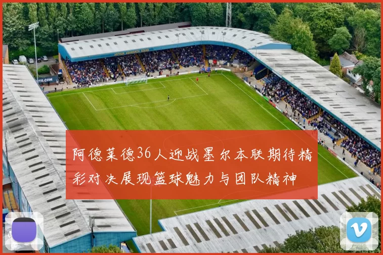 阿德莱德36人迎战墨尔本联期待精彩对决展现篮球魅力与团队精神