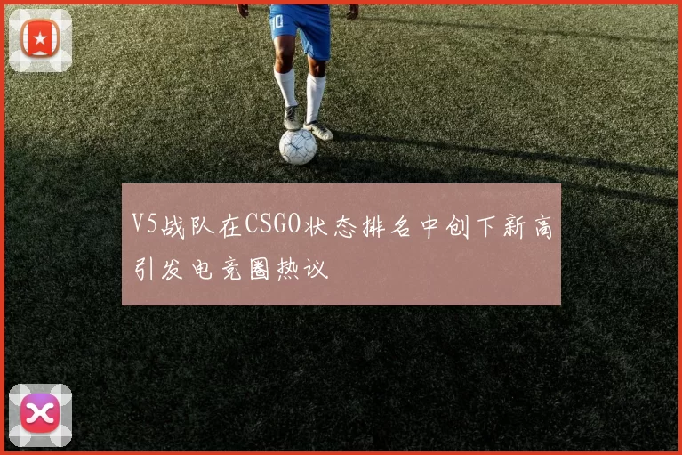 V5战队在CSGO状态排名中创下新高引发电竞圈热议