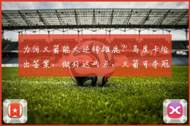 为何火箭能大逆转雄鹿？乌度卡给出答案，做好这两点，火箭可夺冠