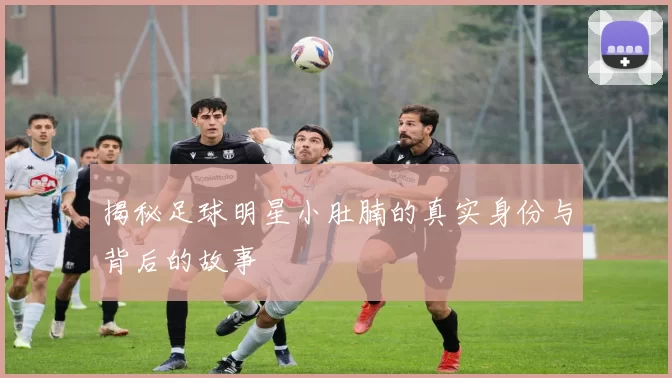 揭秘足球明星小肚腩的真实身份与背后的故事