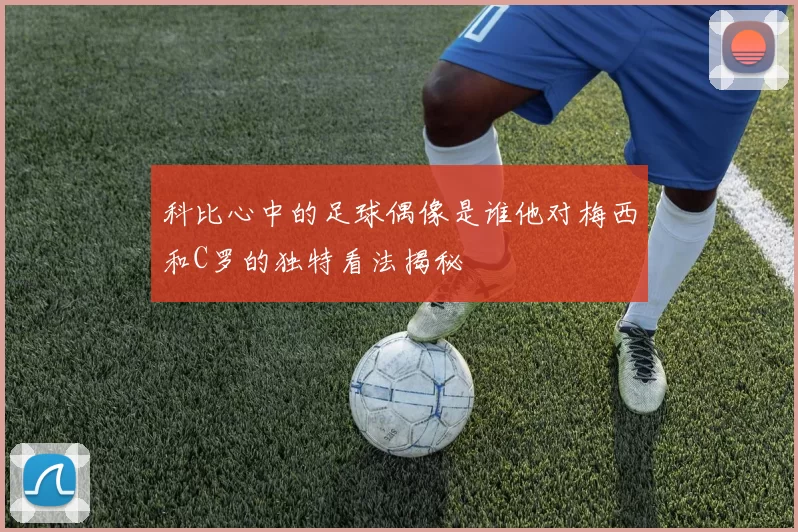 科比心中的足球偶像是谁他对梅西和C罗的独特看法揭秘