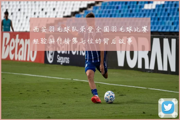 西安羽毛球队荣登全国羽毛球比赛经验排行榜第七位的背后故事