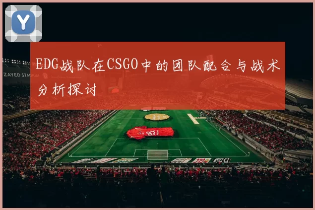 EDG战队在CSGO中的团队配合与战术分析探讨
