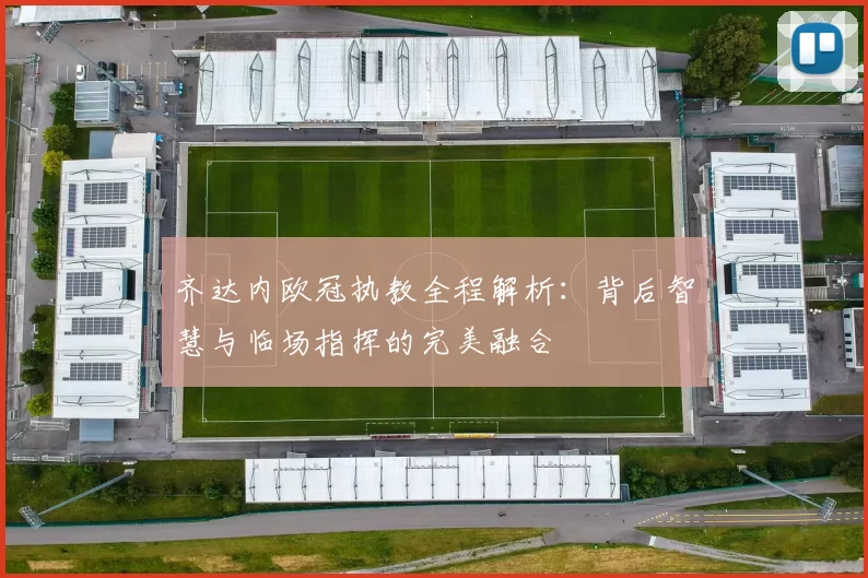 齐达内欧冠执教全程解析：背后智慧与临场指挥的完美融合