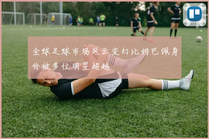 全球足球市场风云变幻比姆巴佩身价被多位明星超越