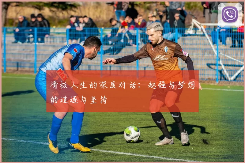 滑板人生的深度对话：赵强与梦想的追逐与坚持