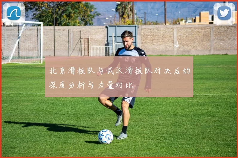北京滑板队与武汉滑板队对决后的深度分析与力量对比