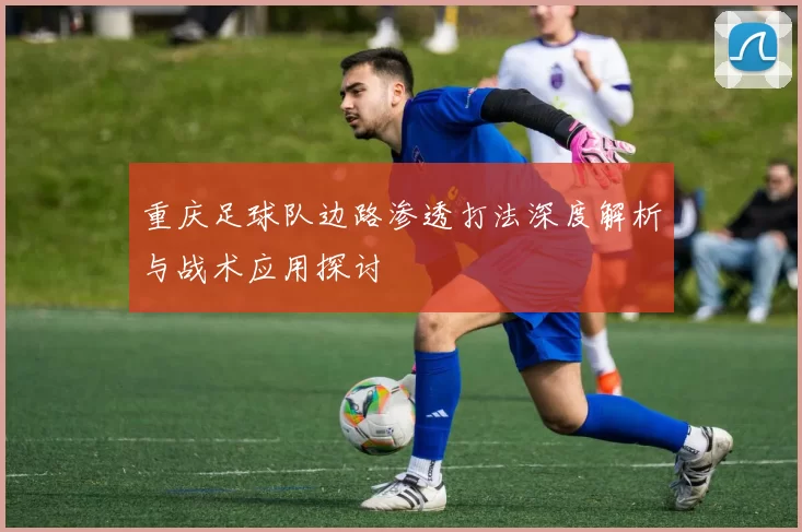 重庆足球队边路渗透打法深度解析与战术应用探讨