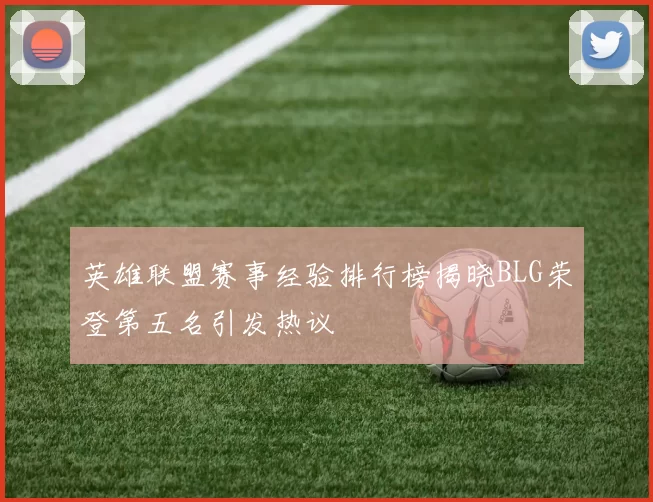 英雄联盟赛事经验排行榜揭晓BLG荣登第五名引发热议