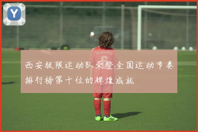 西安极限运动队荣登全国运动节奏排行榜第十位的辉煌成就