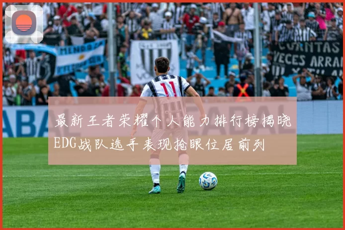 最新王者荣耀个人能力排行榜揭晓EDG战队选手表现抢眼位居前列