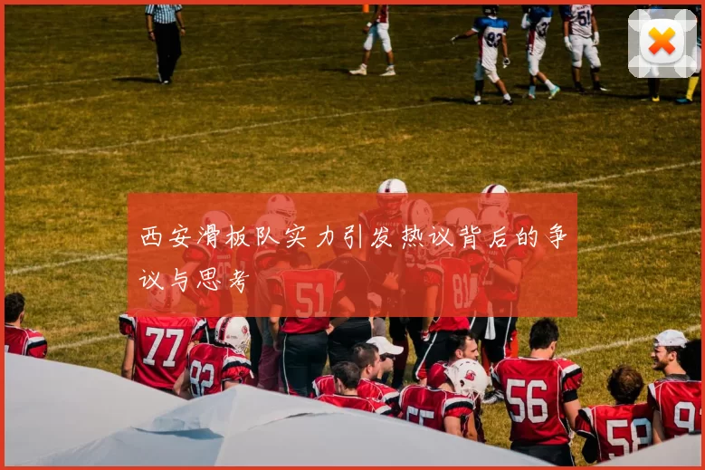 西安滑板队实力引发热议背后的争议与思考