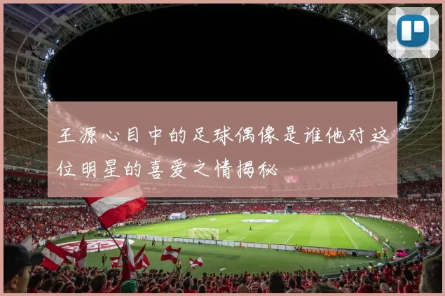 王源心目中的足球偶像是谁他对这位明星的喜爱之情揭秘