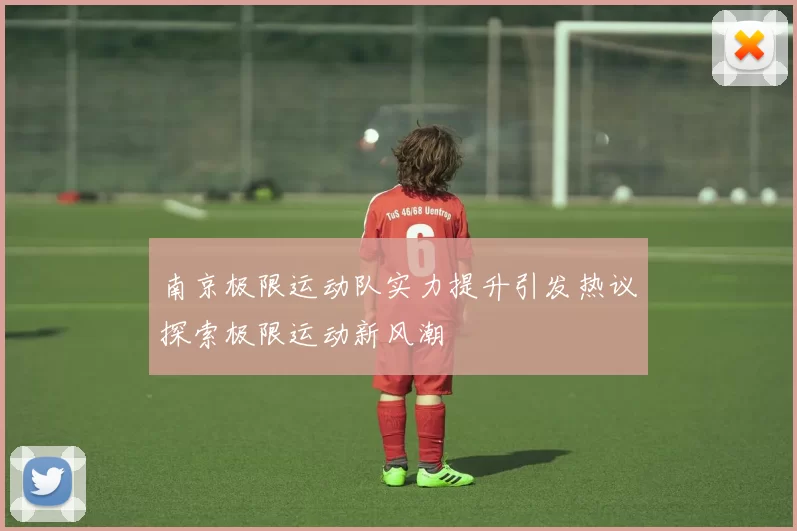 南京极限运动队实力提升引发热议探索极限运动新风潮