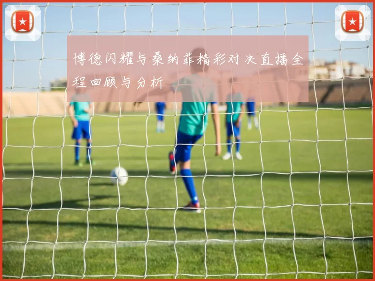 博德闪耀与桑纳菲精彩对决直播全程回顾与分析