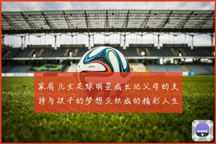 家有儿女足球明星成长记父母的支持与孩子的梦想交织成的精彩人生