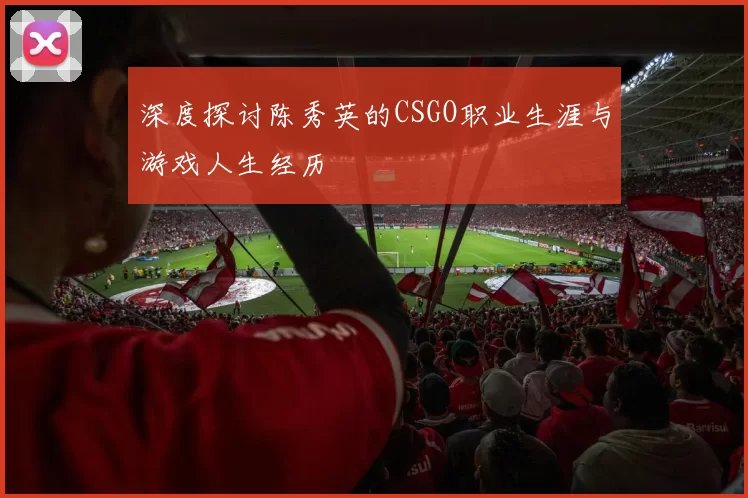 深度探讨陈秀英的CSGO职业生涯与游戏人生经历